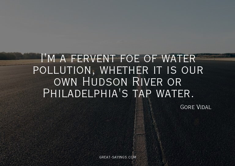 I'm a fervent foe of water pollution, whether it is our