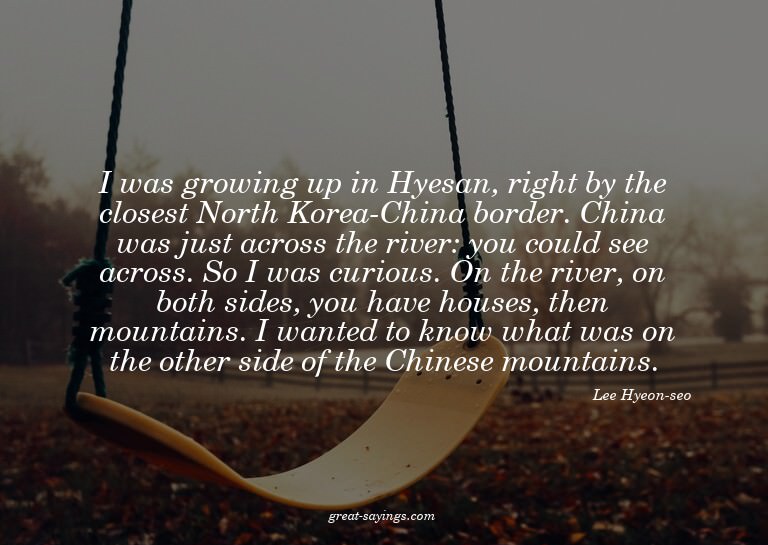 I was growing up in Hyesan, right by the closest North