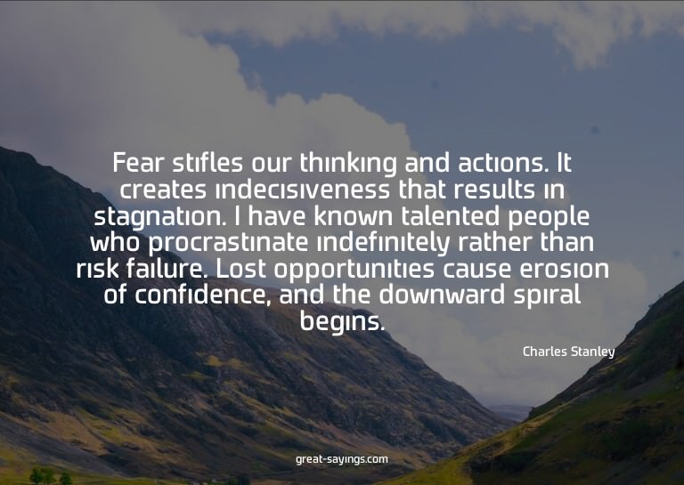 Fear stifles our thinking and actions. It creates indec