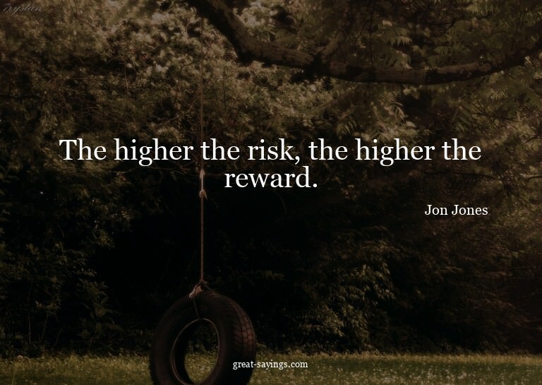 The higher the risk, the higher the reward.

