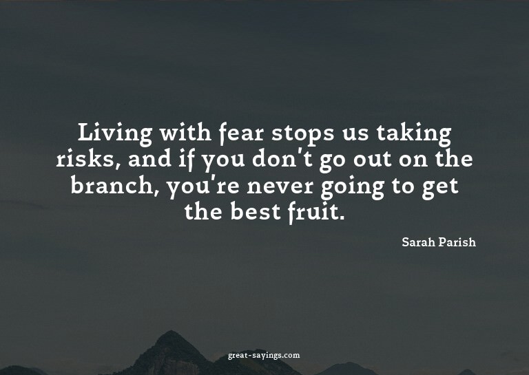 Living with fear stops us taking risks, and if you don'