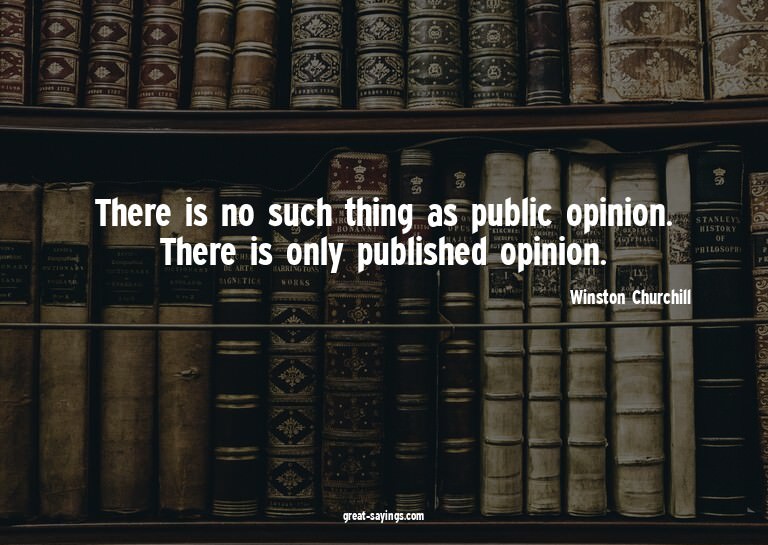 There is no such thing as public opinion. There is only