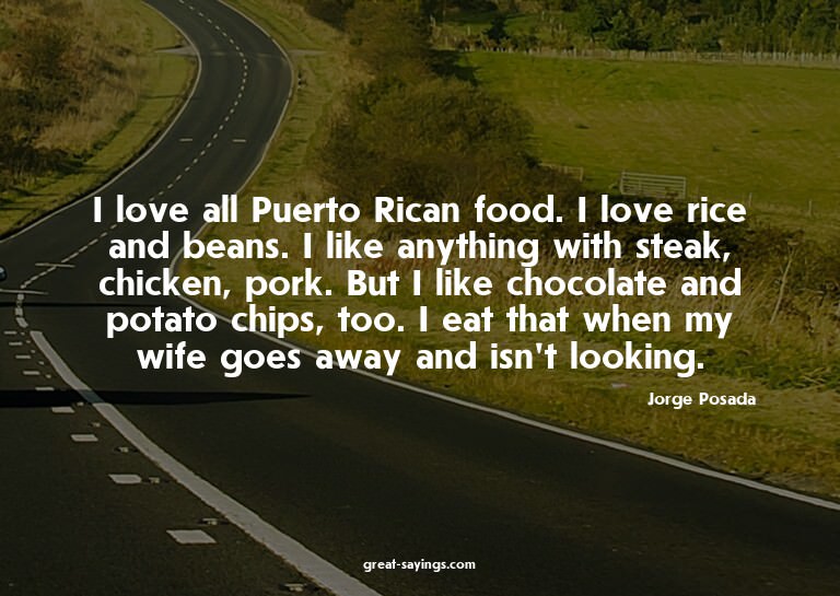 I love all Puerto Rican food. I love rice and beans. I