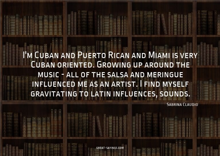 I'm Cuban and Puerto Rican and Miami is very Cuban orie