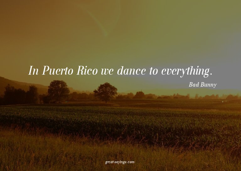 In Puerto Rico we dance to everything.

