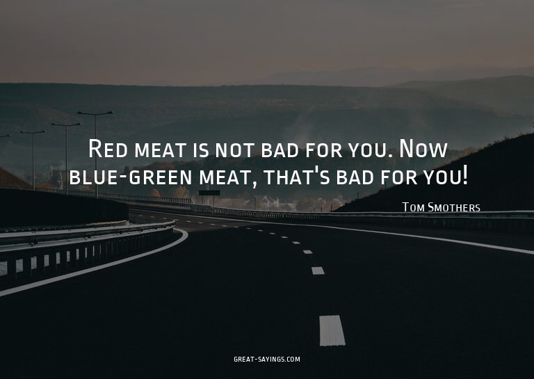 Red meat is not bad for you. Now blue-green meat, that'