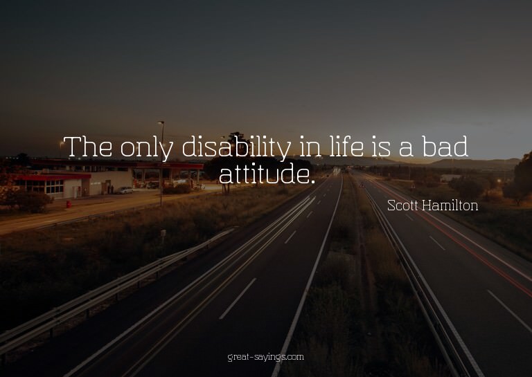 The only disability in life is a bad attitude.

