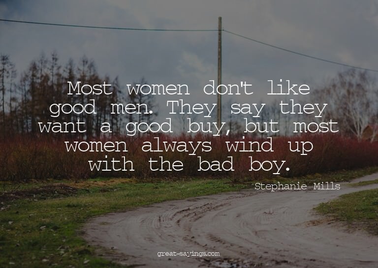 Most women don't like good men. They say they want a go