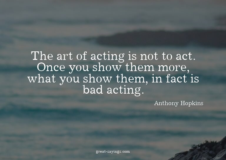 The art of acting is not to act. Once you show them mor