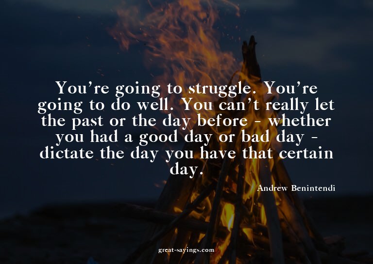 You're going to struggle. You're going to do well. You