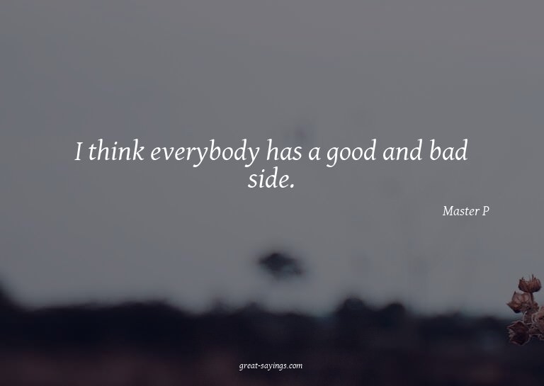 I think everybody has a good and bad side.

