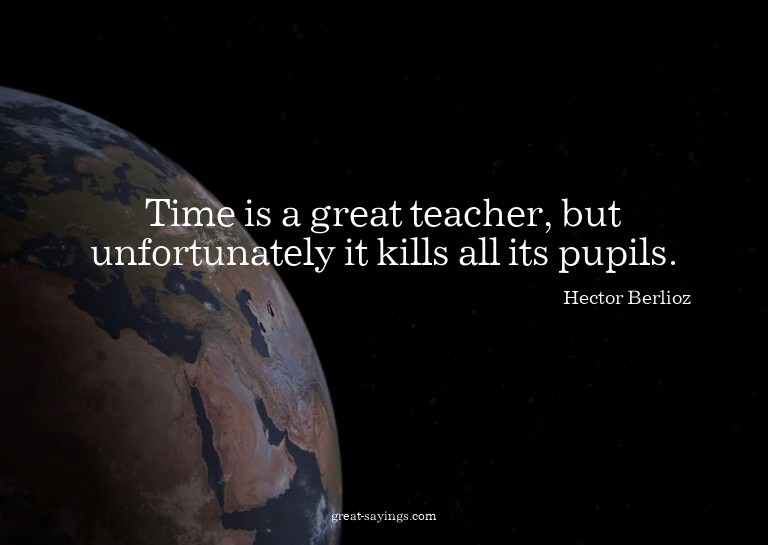 Time is a great teacher, but unfortunately it kills all