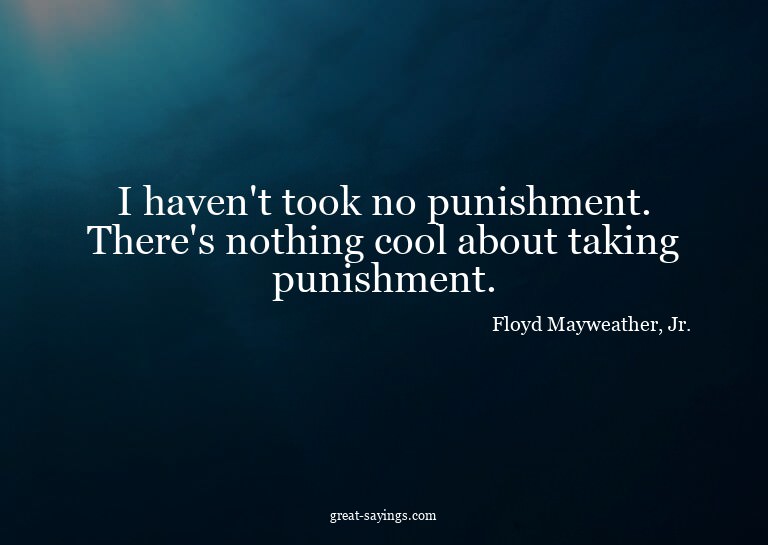I haven't took no punishment. There's nothing cool abou