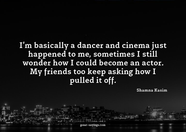 I'm basically a dancer and cinema just happened to me,