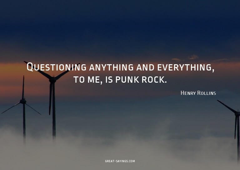 Questioning anything and everything, to me, is punk roc