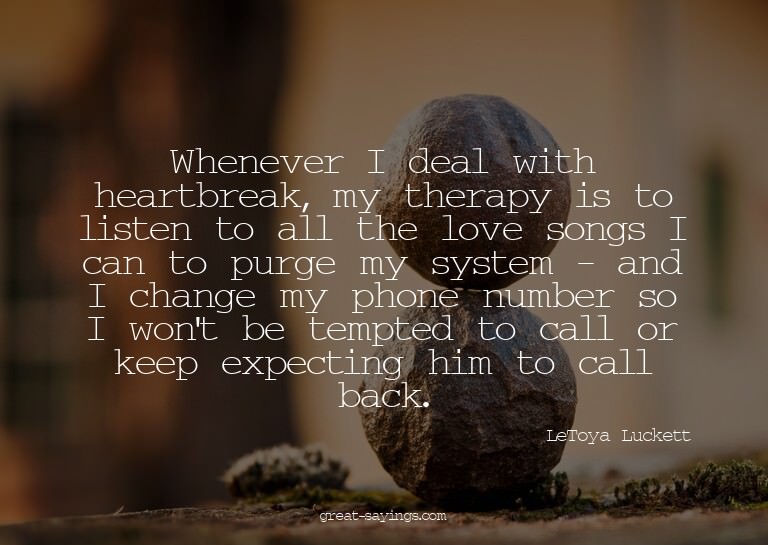 Whenever I deal with heartbreak, my therapy is to liste
