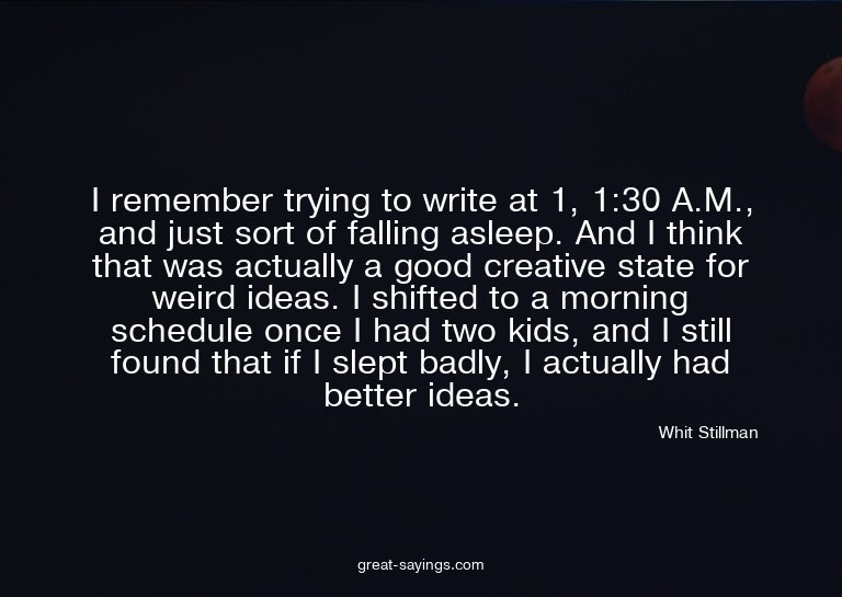 I remember trying to write at 1, 1:30 A.M., and just so