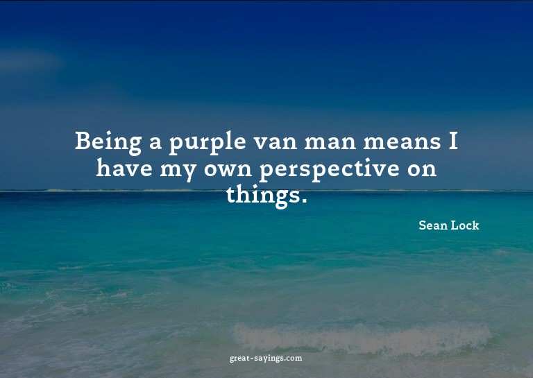 Being a purple van man means I have my own perspective