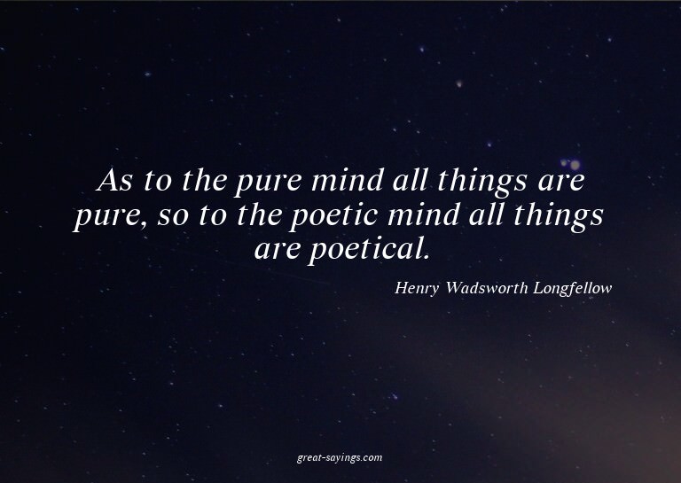 As to the pure mind all things are pure, so to the poet