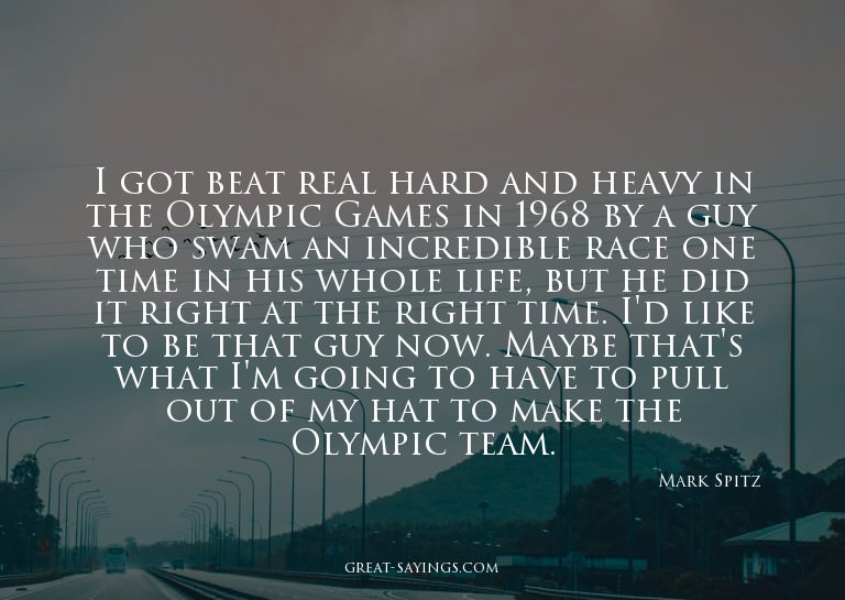 I got beat real hard and heavy in the Olympic Games in