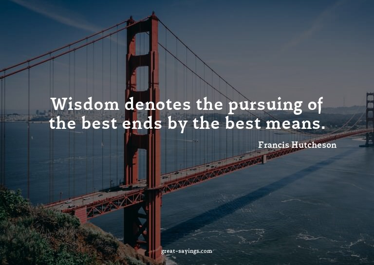 Wisdom denotes the pursuing of the best ends by the bes