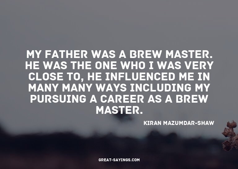 My father was a brew master. He was the one who I was v