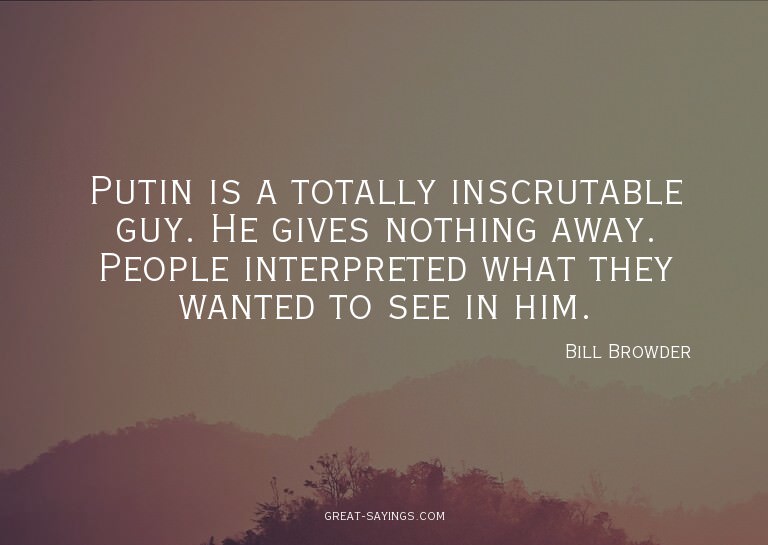 Putin is a totally inscrutable guy. He gives nothing aw