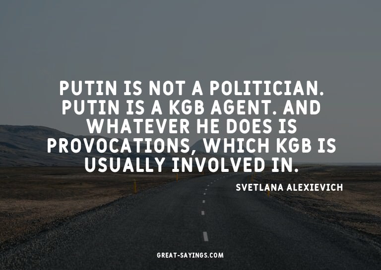 Putin is not a politician. Putin is a KGB agent. And wh