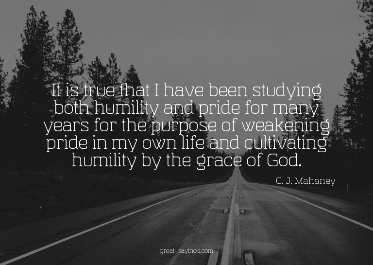 It is true that I have been studying both humility and