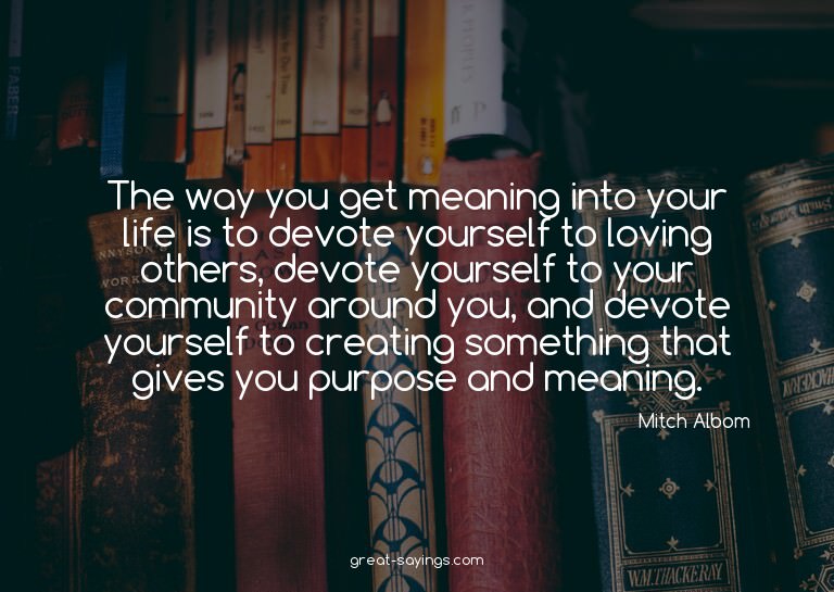 The way you get meaning into your life is to devote you