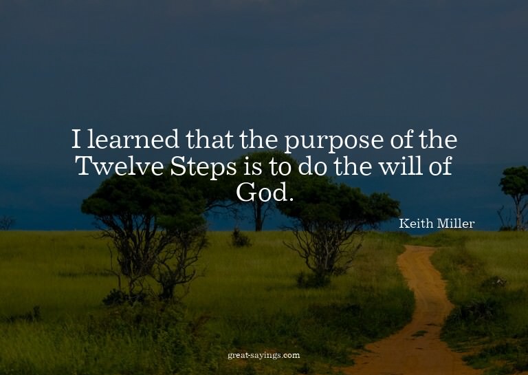 I learned that the purpose of the Twelve Steps is to do