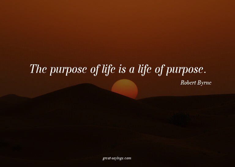 The purpose of life is a life of purpose.

