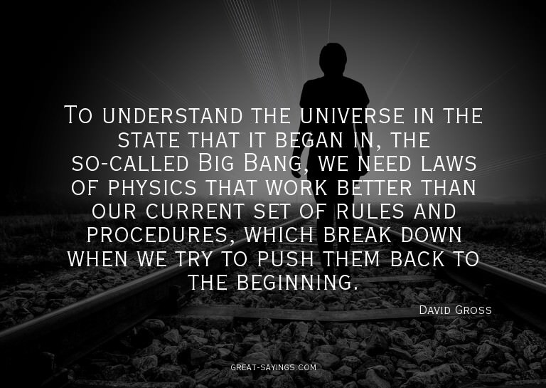 To understand the universe in the state that it began i