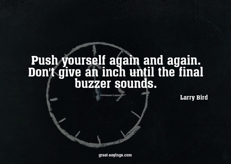 Push yourself again and again. Don't give an inch until