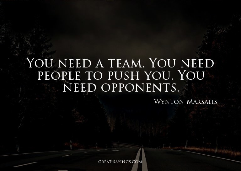 You need a team. You need people to push you. You need