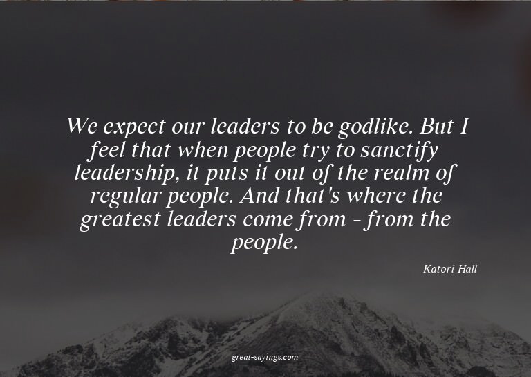 We expect our leaders to be godlike. But I feel that wh