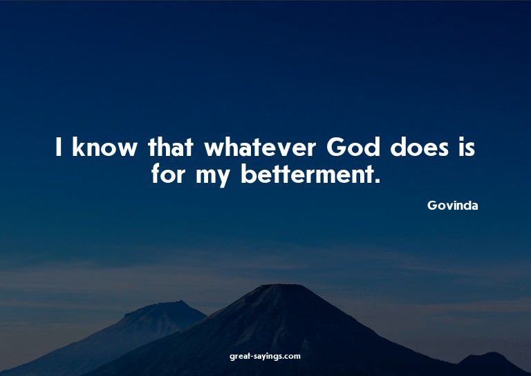 I know that whatever God does is for my betterment.

