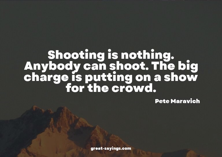 Shooting is nothing. Anybody can shoot. The big charge