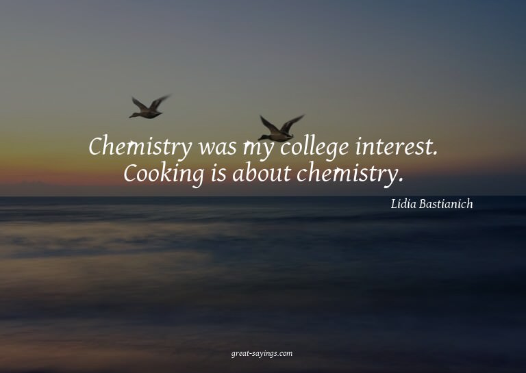 Chemistry was my college interest. Cooking is about che