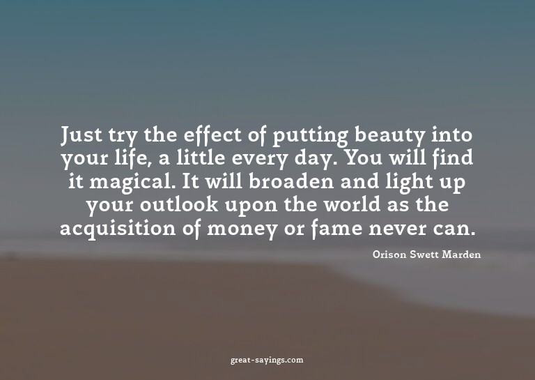 Just try the effect of putting beauty into your life, a
