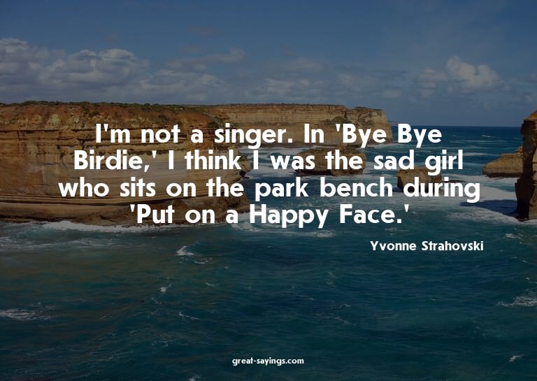 I'm not a singer. In 'Bye Bye Birdie,' I think I was th
