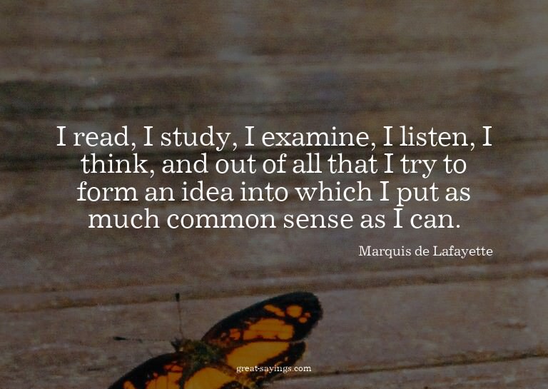 I read, I study, I examine, I listen, I think, and out