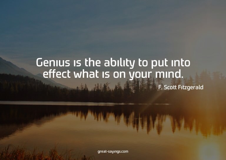 Genius is the ability to put into effect what is on you