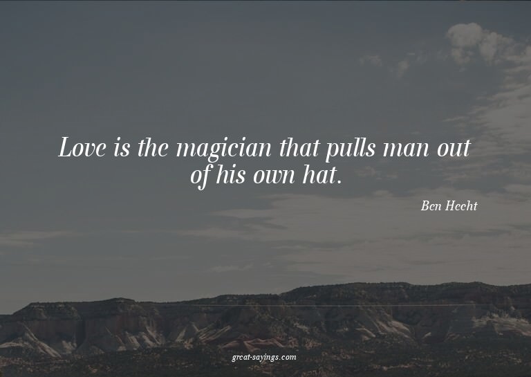 Love is the magician that pulls man out of his own hat.