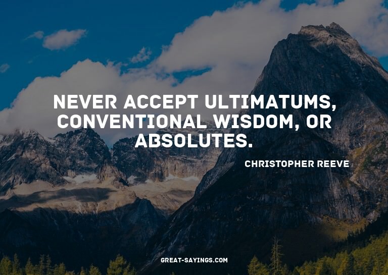 Never accept ultimatums, conventional wisdom, or absolu