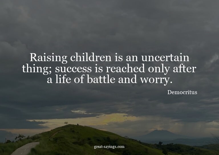 Raising children is an uncertain thing; success is reac