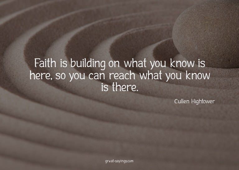 Faith is building on what you know is here, so you can
