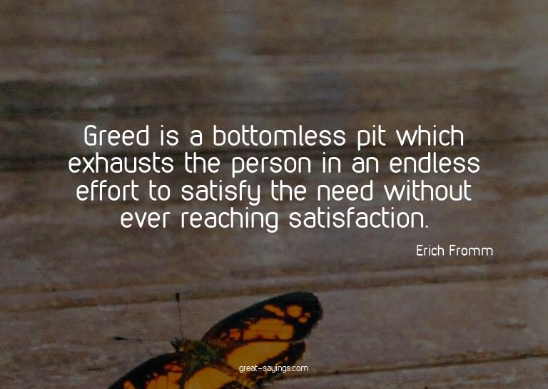 Greed is a bottomless pit which exhausts the person in