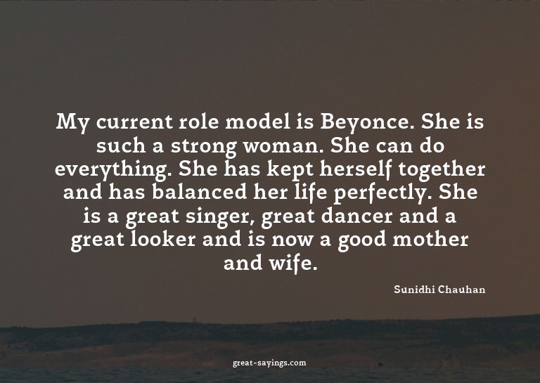 My current role model is Beyonce. She is such a strong