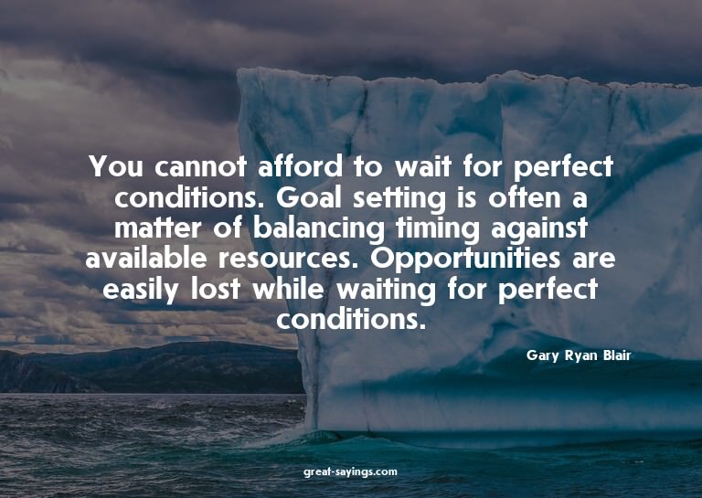 You cannot afford to wait for perfect conditions. Goal